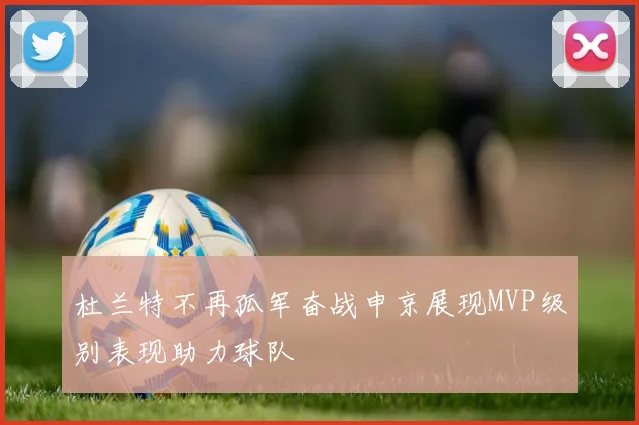 杜兰特不再孤军奋战申京展现MVP级别表现助力球队