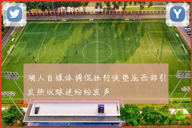 湖人自媒体调侃独行侠垫底西部引发热议球迷纷纷发声