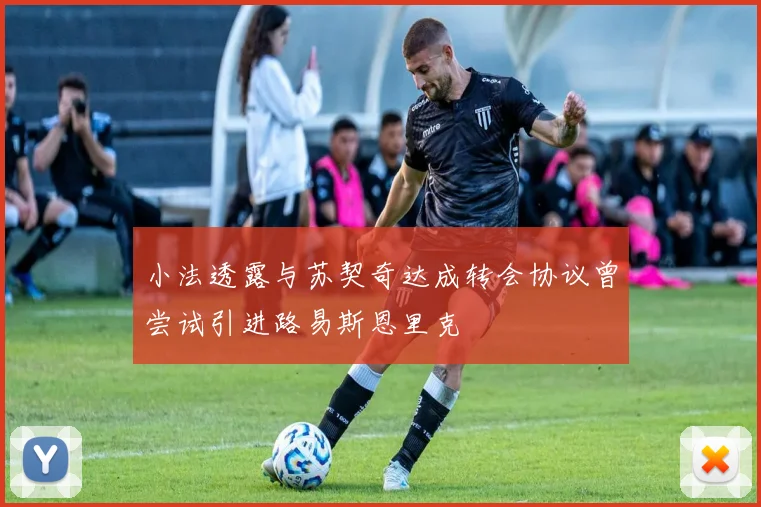 小法透露与苏契奇达成转会协议曾尝试引进路易斯恩里克