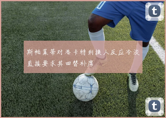 斯帕莱蒂对洛卡特利换人反应冷淡直接要求其回替补席