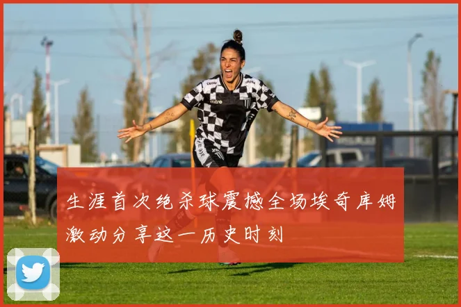 生涯首次绝杀球震撼全场埃奇库姆激动分享这一历史时刻