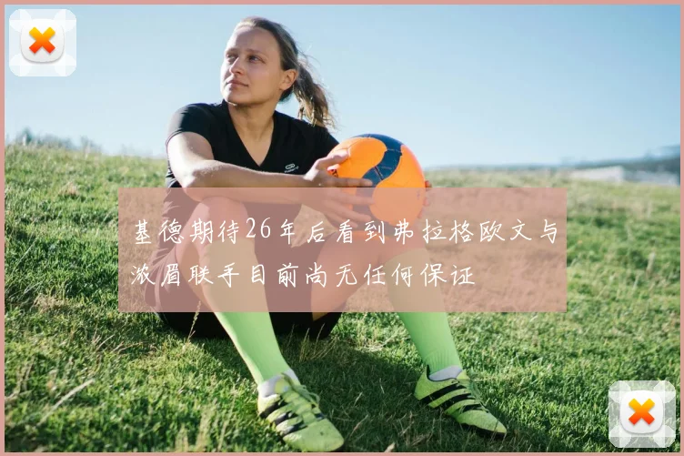 基德期待26年后看到弗拉格欧文与浓眉联手目前尚无任何保证