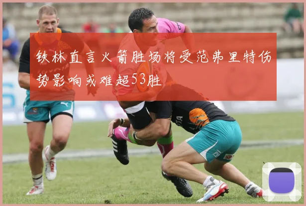 铁林直言火箭胜场将受范弗里特伤势影响或难超53胜