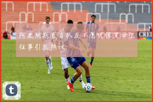 阿里纳斯直言队友不愿听保罗回忆往事引发热议