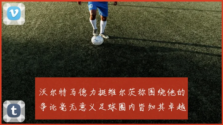 沃尔特马德力挺维尔茨称围绕他的争论毫无意义足球圈内皆知其卓越表现