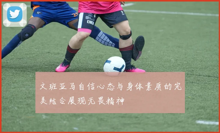 文班亚马自信心态与身体素质的完美结合展现无畏精神