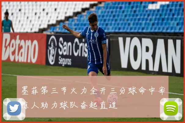 墨菲第三节火力全开三分球命中率惊人助力球队奋起直追