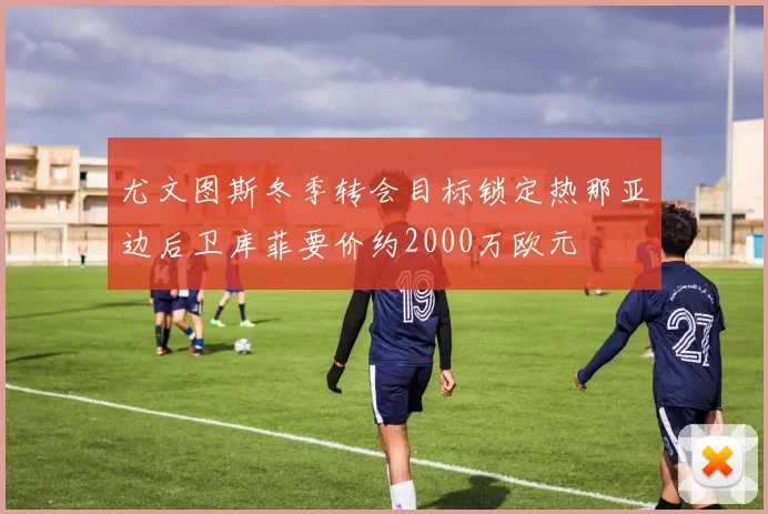 尤文图斯冬季转会目标锁定热那亚边后卫库菲要价约2000万欧元
