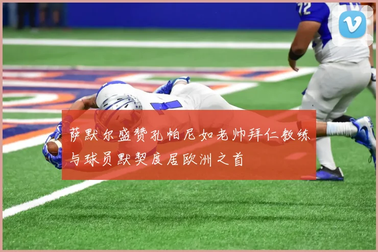 萨默尔盛赞孔帕尼如老帅拜仁教练与球员默契度居欧洲之首