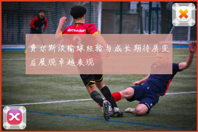 费尔斯谈输球经验与成长期待质变后展现卓越表现