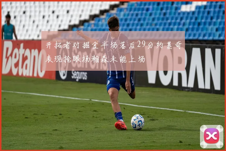 开拓者对掘金半场落后29分约基奇表现抢眼杨瀚森未能上场