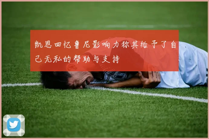 凯恩回忆鲁尼影响力称其给予了自己无私的帮助与支持