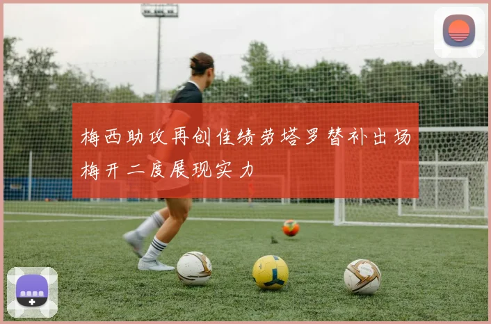 梅西助攻再创佳绩劳塔罗替补出场梅开二度展现实力