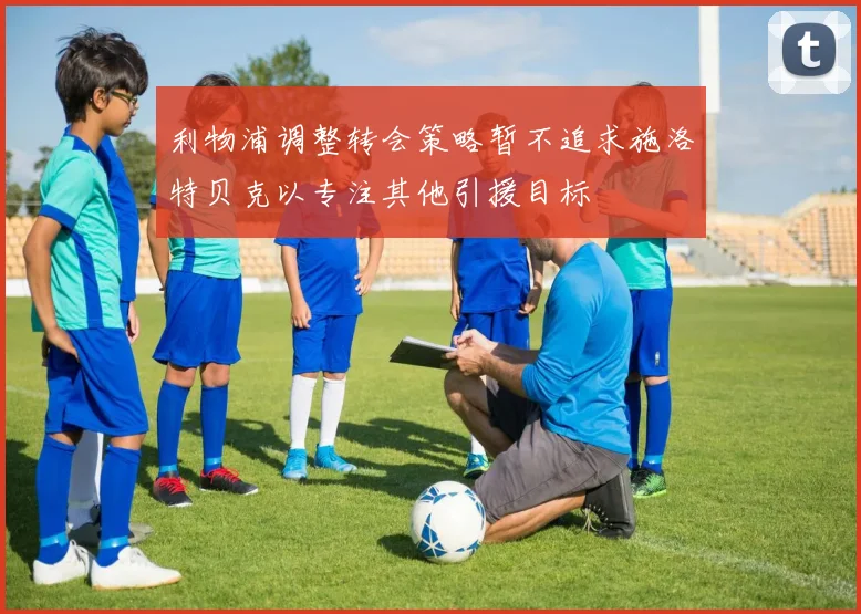 利物浦调整转会策略暂不追求施洛特贝克以专注其他引援目标