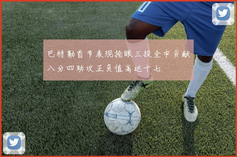 巴特勒首节表现抢眼三投全中贡献八分四助攻正负值高达十七