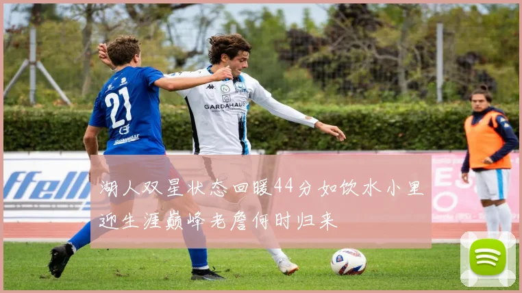 湖人双星状态回暖44分如饮水小里迎生涯巅峰老詹何时归来