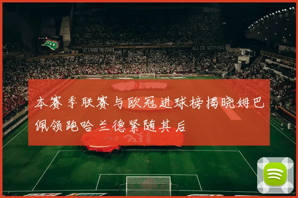 本赛季联赛与欧冠进球榜揭晓姆巴佩领跑哈兰德紧随其后