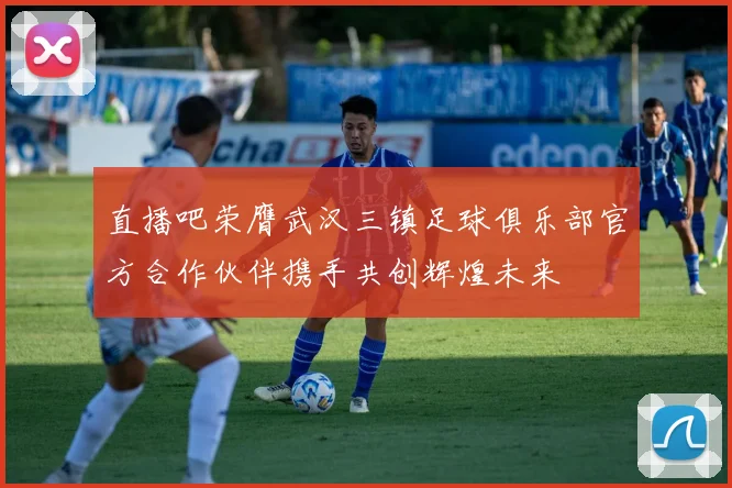 直播吧荣膺武汉三镇足球俱乐部官方合作伙伴携手共创辉煌未来