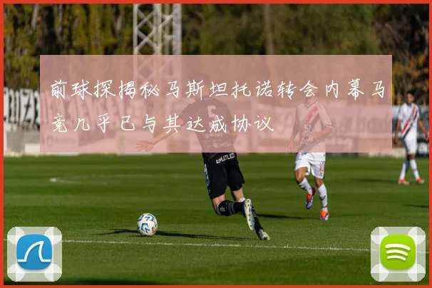 前球探揭秘马斯坦托诺转会内幕马竞几乎已与其达成协议