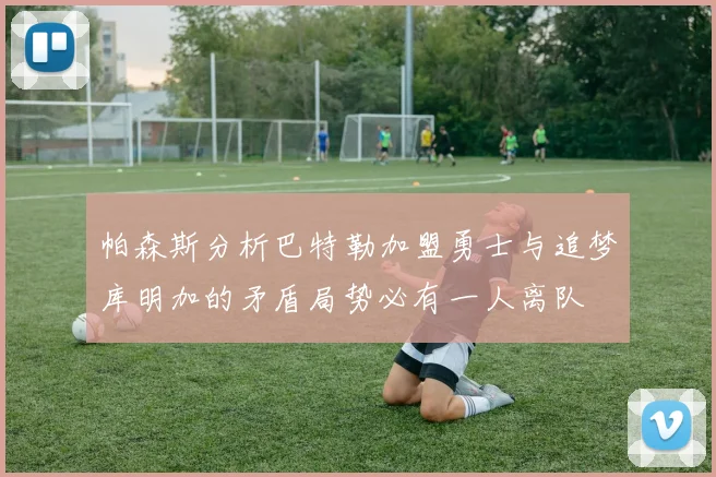 帕森斯分析巴特勒加盟勇士与追梦库明加的矛盾局势必有一人离队