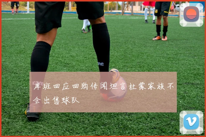 库班回应回购传闻坦言杜蒙家族不会出售球队