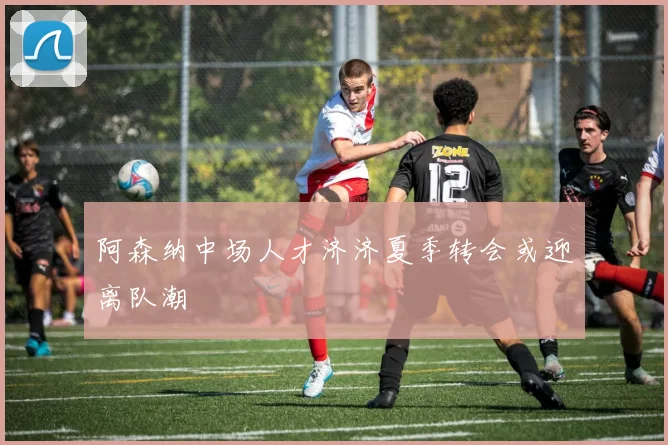 阿森纳中场人才济济夏季转会或迎离队潮