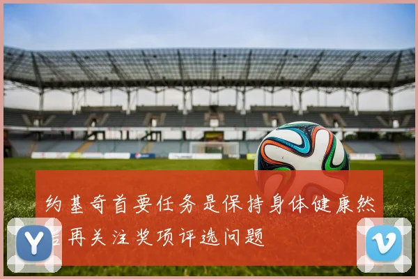 约基奇首要任务是保持身体健康然后再关注奖项评选问题