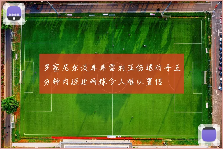 罗塞尼尔谈库库雷利亚伤退对手五分钟内连进两球令人难以置信