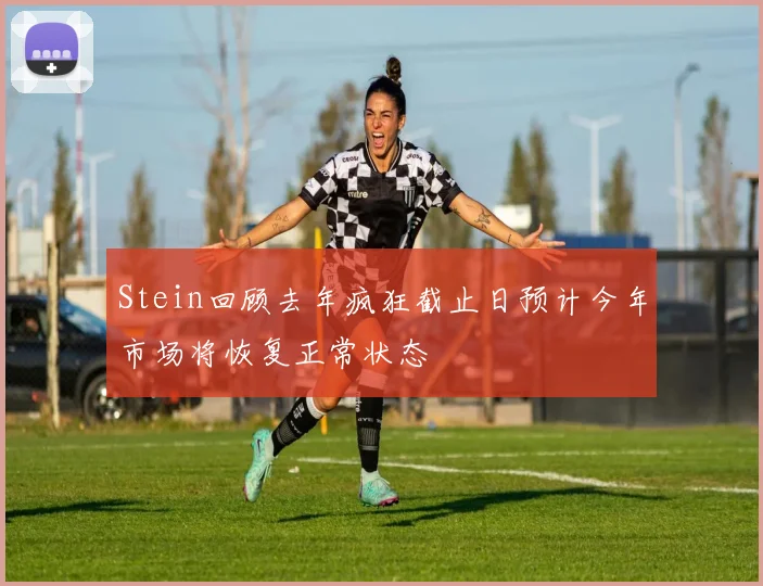 Stein回顾去年疯狂截止日预计今年市场将恢复正常状态