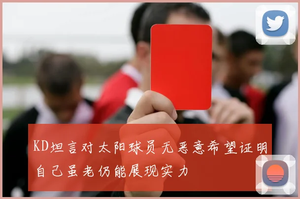 KD坦言对太阳球员无恶意希望证明自己虽老仍能展现实力