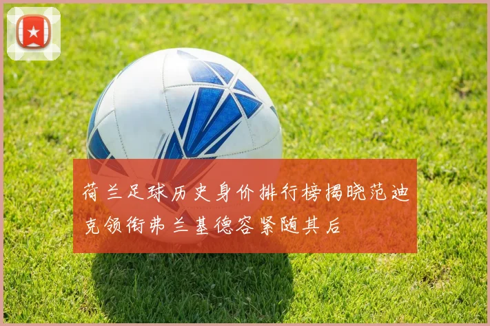 荷兰足球历史身价排行榜揭晓范迪克领衔弗兰基德容紧随其后