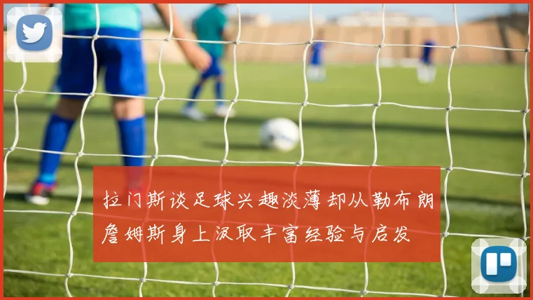 拉门斯谈足球兴趣淡薄却从勒布朗詹姆斯身上汲取丰富经验与启发