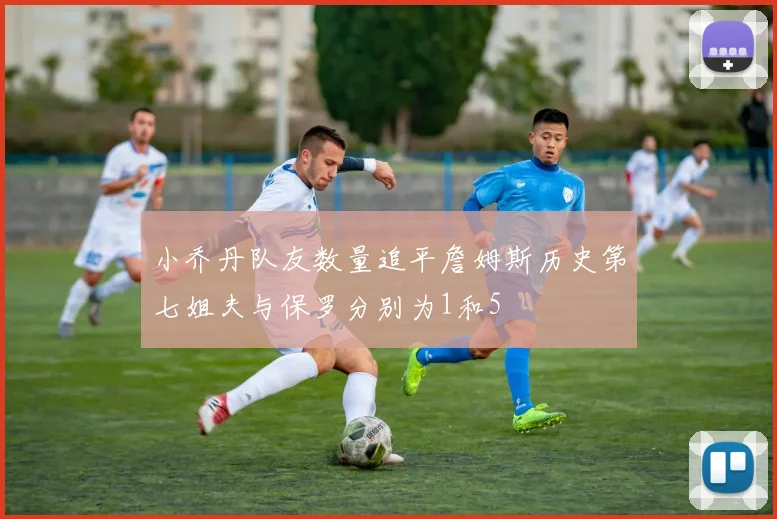 小乔丹队友数量追平詹姆斯历史第七姐夫与保罗分别为1和5