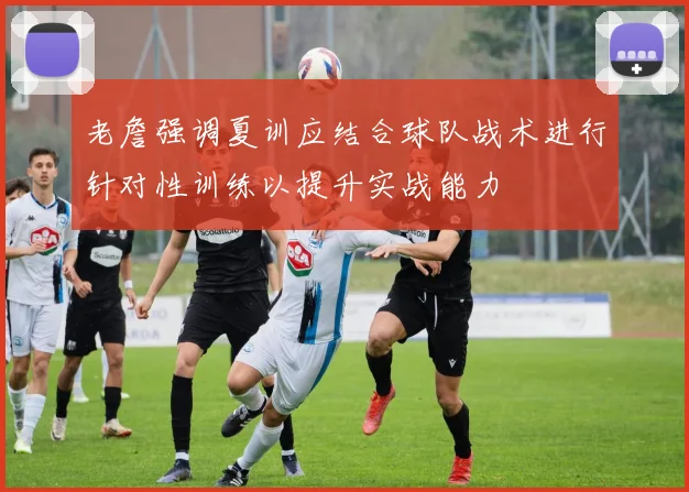 老詹强调夏训应结合球队战术进行针对性训练以提升实战能力