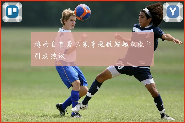 梅西自首秀以来夺冠数超越众豪门引发热议