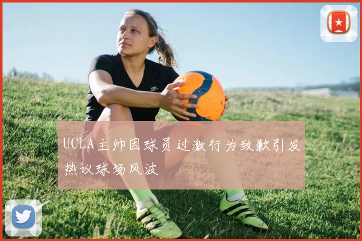 UCLA主帅因球员过激行为致歉引发热议球场风波
