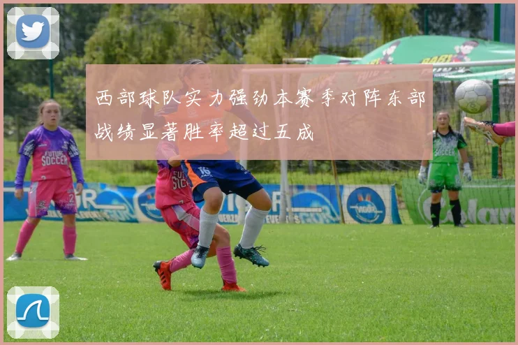 西部球队实力强劲本赛季对阵东部战绩显著胜率超过五成