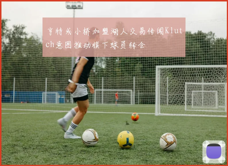 亨特或小桥加盟湖人交易传闻Klutch意图推动旗下球员转会