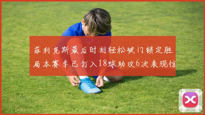 菲利克斯最后时刻轻松破门锁定胜局本赛季已打入18球助攻6次表现惊艳