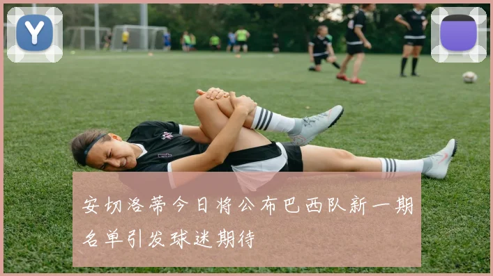 安切洛蒂今日将公布巴西队新一期名单引发球迷期待