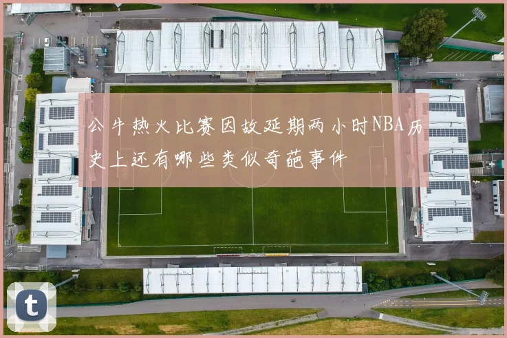 公牛热火比赛因故延期两小时NBA历史上还有哪些类似奇葩事件