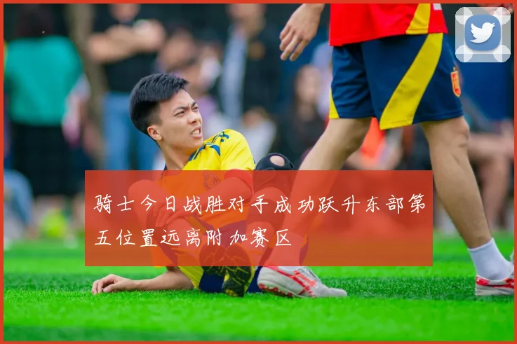 骑士今日战胜对手成功跃升东部第五位置远离附加赛区