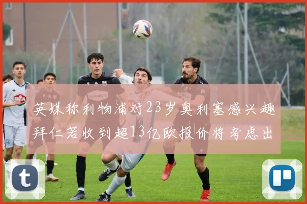 英媒称利物浦对23岁奥利塞感兴趣拜仁若收到超13亿欧报价将考虑出售