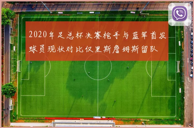 2020年足总杯决赛枪手与蓝军首发球员现状对比仅里斯詹姆斯留队