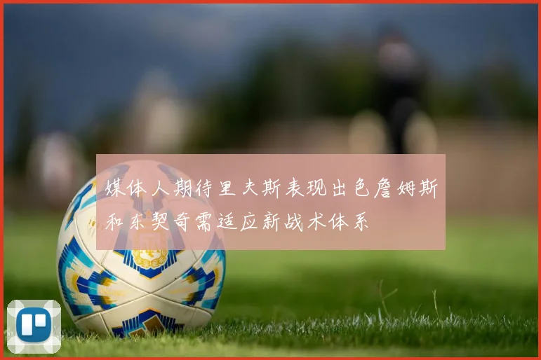 媒体人期待里夫斯表现出色詹姆斯和东契奇需适应新战术体系